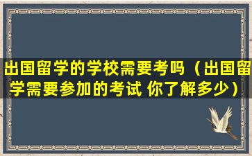 出国留学的学校需要考吗（出国留学需要参加的考试 你了解多少）